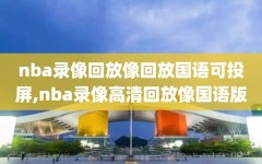 nba录像回放像回放国语可投屏,nba录像高清回放像国语版