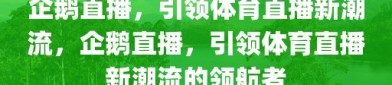 企鹅直播，引领体育直播新潮流，企鹅直播，引领体育直播新潮流的领航者