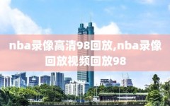 nba录像高清98回放,nba录像回放视频回放98