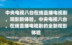 中央电视八台在线直播电视剧，观影新体验，中央电视八台，在线直播电视剧的全新观影体验