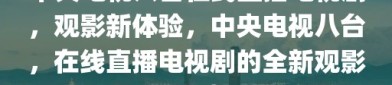 中央电视八台在线直播电视剧，观影新体验，中央电视八台，在线直播电视剧的全新观影体验