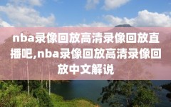 nba录像回放高清录像回放直播吧,nba录像回放高清录像回放中文解说