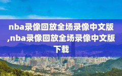 nba录像回放全场录像中文版,nba录像回放全场录像中文版下载