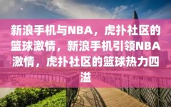 新浪手机与NBA，虎扑社区的篮球激情，新浪手机引领NBA激情，虎扑社区的篮球热力四溢