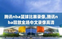 腾讯nba篮球比赛录像,腾讯nba回放全场中文录像高清