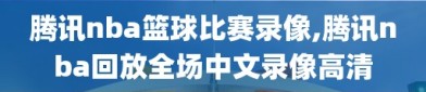 腾讯nba篮球比赛录像,腾讯nba回放全场中文录像高清