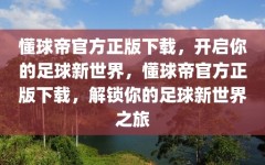 懂球帝官方正版下载，开启你的足球新世界，懂球帝官方正版下载，解锁你的足球新世界之旅