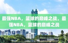 最强NBA，篮球的巅峰之战，最强NBA，篮球的巅峰之战