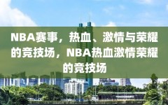 NBA赛事，热血、激情与荣耀的竞技场，NBA热血激情荣耀的竞技场