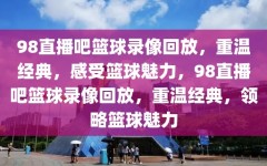 98直播吧篮球录像回放，重温经典，感受篮球魅力，98直播吧篮球录像回放，重温经典，领略篮球魅力