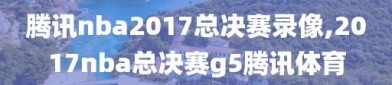 腾讯nba2017总决赛录像,2017nba总决赛g5腾讯体育