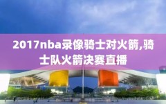 2017nba录像骑士对火箭,骑士队火箭决赛直播