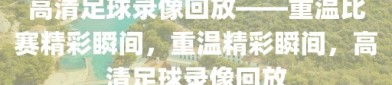 高清足球录像回放——重温比赛精彩瞬间，重温精彩瞬间，高清足球录像回放