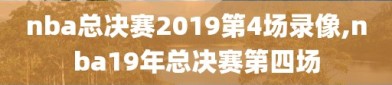 nba总决赛2019第4场录像,nba19年总决赛第四场