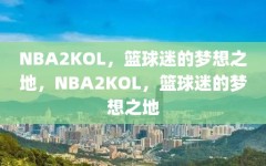 NBA2KOL，篮球迷的梦想之地，NBA2KOL，篮球迷的梦想之地