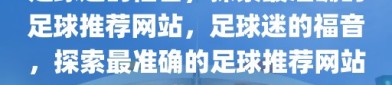 足球迷的福音，探索最准确的足球推荐网站，足球迷的福音，探索最准确的足球推荐网站指南