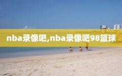 nba录像吧,nba录像吧98篮球