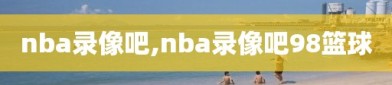 nba录像吧,nba录像吧98篮球