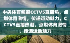 中央体育频道CCTV5直播热，点燃体育激情，传递运动魅力，CCTV5直播热潮，点燃体育激情，传递运动魅力