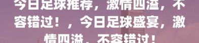 今日足球推荐，激情四溢，不容错过！，今日足球盛宴，激情四溢，不容错过！