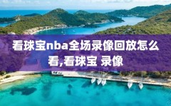 看球宝nba全场录像回放怎么看,看球宝 录像