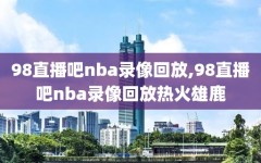 98直播吧nba录像回放,98直播吧nba录像回放热火雄鹿