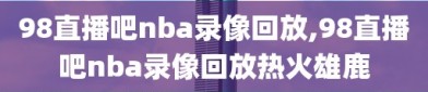 98直播吧nba录像回放,98直播吧nba录像回放热火雄鹿