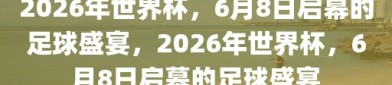 2026年世界杯，6月8日启幕的足球盛宴，2026年世界杯，6月8日启幕的足球盛宴