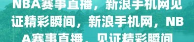 NBA赛事直播，新浪手机网见证精彩瞬间，新浪手机网，NBA赛事直播，见证精彩瞬间