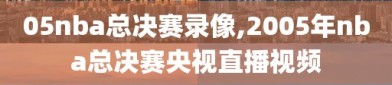 05nba总决赛录像,2005年nba总决赛央视直播视频