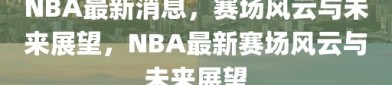 NBA最新消息，赛场风云与未来展望，NBA最新赛场风云与未来展望