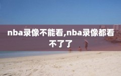 nba录像不能看,nba录像都看不了了