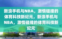 新浪手机与NBA，激情碰撞的体育科技新纪元，新浪手机与NBA，激情碰撞的体育科技新纪元