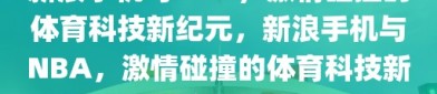 新浪手机与NBA，激情碰撞的体育科技新纪元，新浪手机与NBA，激情碰撞的体育科技新纪元