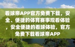 看球帝APP官方免费下载，安全、便捷的体育赛事观看体验，安全便捷的看球体验，官方免费下载看球帝APP