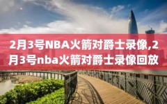 2月3号NBA火箭对爵士录像,2月3号nba火箭对爵士录像回放