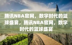 腾讯NBA官网，数字时代的篮球盛宴，腾讯NBA官网，数字时代的篮球盛宴