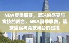 NBA夏季联赛，篮球的盛宴与竞技的舞台，NBA夏季联赛，篮球盛宴与竞技舞台的碰撞