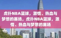 虎扑NBA篮球，激情、热血与梦想的赛场，虎扑NBA篮球，激情、热血与梦想的赛场