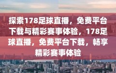 探索178足球直播，免费平台下载与精彩赛事体验，178足球直播，免费平台下载，畅享精彩赛事体验