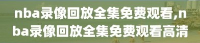 nba录像回放全集免费观看,nba录像回放全集免费观看高清